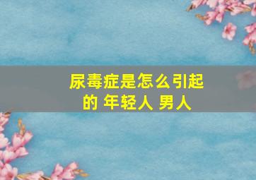 尿毒症是怎么引起的 年轻人 男人